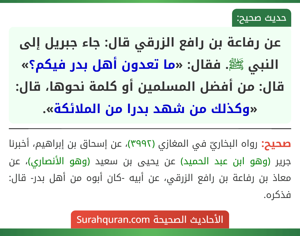 عن رفاعة بن رافع الزرقي قال: جاء جبريل إلى النبي ﷺ. فقال: «ما تعدون أهل بدر فيكم؟» قال: من أفضل المسلمين أو كلمة نحوها، قال: «وكذلك من شهد بدرا من الملائكة». عن رفاعة بن رافع الزرقي قال: جاء جبريل إلى النبي ﷺ. فقال: «ما تعدون أهل بدر فيكم؟» قال: من أفضل المسلمين أو كلمة نحوها، قال: «وكذلك من شهد بدرا من الملائكة».