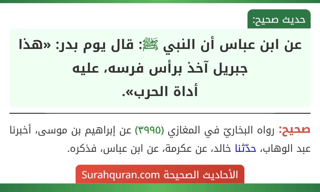 عن ابن عباس أن النبي ﷺ: قال يوم بدر: «هذا جبريل آخذ برأس فرسه، عليه
أداة الحرب». عن ابن عباس أن النبي ﷺ: قال يوم بدر: «هذا جبريل آخذ برأس فرسه، عليه
أداة الحرب».