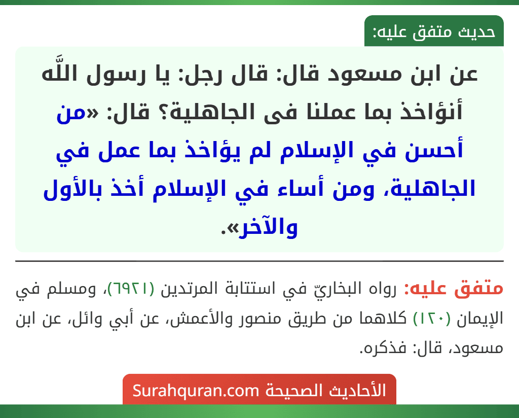 عن ابن مسعود قال: قال رجل: يا رسول اللَّه أنؤاخذ بما عملنا فى الجاهلية؟ قال: «من أحسن في الإسلام لم يؤاخذ بما عمل في الجاهلية، ومن أساء في الإسلام أخذ بالأول والآخر».