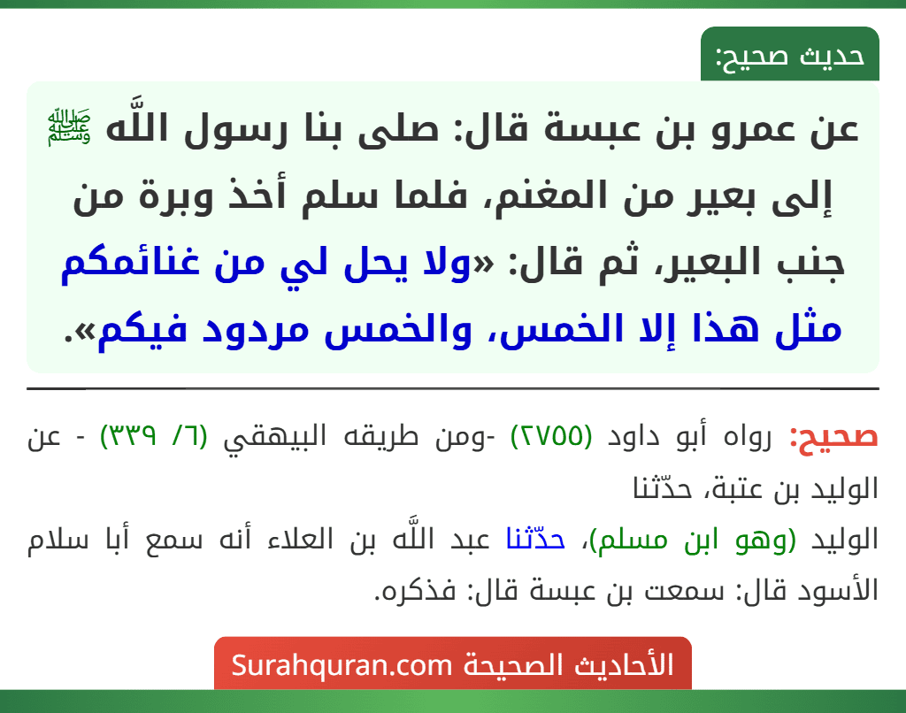 عن عمرو بن عبسة قال: صلى بنا رسول اللَّه ﷺ إلى بعير من المغنم، فلما سلم أخذ وبرة من جنب البعير، ثم قال: «ولا يحل لي من غنائمكم مثل هذا إلا الخمس، والخمس مردود فيكم».