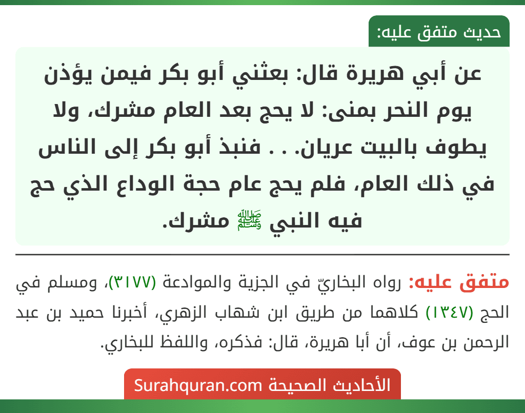 عن أبي هريرة قال: بعثني أبو بكر فيمن يؤذن يوم النحر بمنى: لا يحج بعد العام مشرك، ولا يطوف بالبيت عريان. . . فنبذ أبو بكر إلى الناس في ذلك العام، فلم يحج عام حجة الوداع الذي حج فيه النبي ﷺ مشرك. عن أبي هريرة قال: بعثني أبو بكر فيمن يؤذن يوم النحر بمنى: لا يحج بعد العام مشرك، ولا يطوف بالبيت عريان. . . فنبذ أبو بكر إلى الناس في ذلك العام، فلم يحج عام حجة الوداع الذي حج فيه النبي ﷺ مشرك.