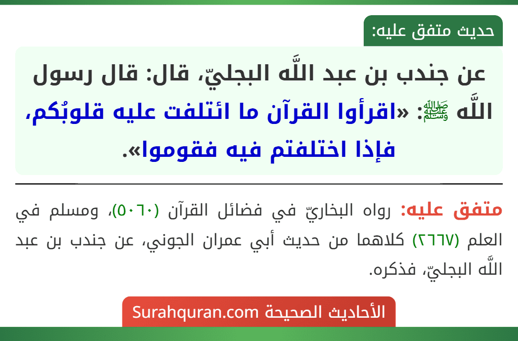 عن جندب بن عبد اللَّه البجليّ، قال: قال رسول اللَّه ﷺ: «اقرأوا القرآن ما ائتلفت عليه قلوبُكم، فإذا اختلفتم فيه فقوموا». عن جندب بن عبد اللَّه البجليّ، قال: قال رسول اللَّه ﷺ: «اقرأوا القرآن ما ائتلفت عليه قلوبُكم، فإذا اختلفتم فيه فقوموا».