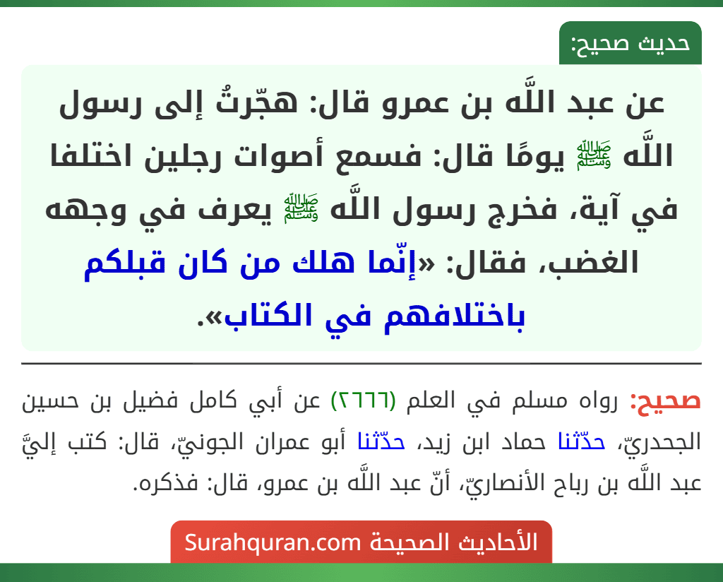 عن عبد اللَّه بن عمرو قال: هجّرتُ إلى رسول اللَّه ﷺ يومًا قال: فسمع أصوات رجلين اختلفا في آية، فخرج رسول اللَّه ﷺ يعرف في وجهه الغضب، فقال: «إنّما هلك من كان قبلكم باختلافهم في الكتاب».