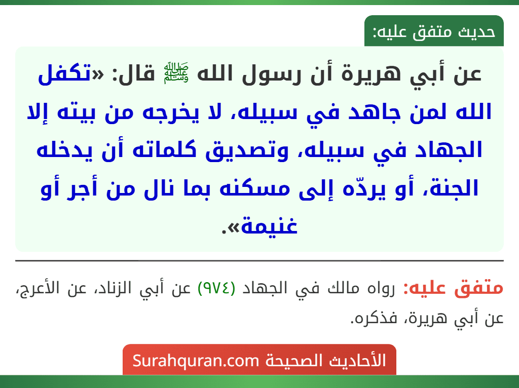عن أبي هريرة أن رسول الله ﷺ قال: «تكفل الله لمن جاهد في سبيله، لا يخرجه من بيته إلا الجهاد في سبيله، وتصديق كلماته أن يدخله الجنة، أو يردّه إلى مسكنه بما نال من أجر أو غنيمة».