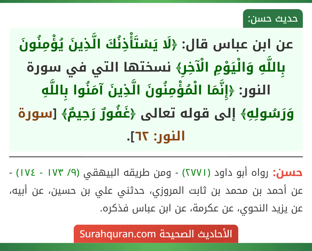 عن ابن عباس قال: ﴿لَا يَسْتَأْذِنُكَ الَّذِينَ يُؤْمِنُونَ بِاللَّهِ وَالْيَوْمِ الْآخِرِ﴾ نسختها التي في سورة النور: ﴿إِنَّمَا الْمُؤْمِنُونَ الَّذِينَ آمَنُوا بِاللَّهِ وَرَسُولِهِ﴾ إلى قوله تعالى ﴿غَفُورٌ رَحِيمٌ﴾ [سورة النور: ٦٢].