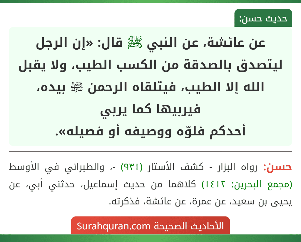 عن عائشة، عن النبي ﷺ قال: «إن الرجل ليتصدق بالصدقة من الكسب الطيب، ولا يقبل الله إلا الطيب، فيتلقاه الرحمن ﵎ بيده، فيربيها كما يربي
أحدكم فلوّه ووصيفه أو فصيله».