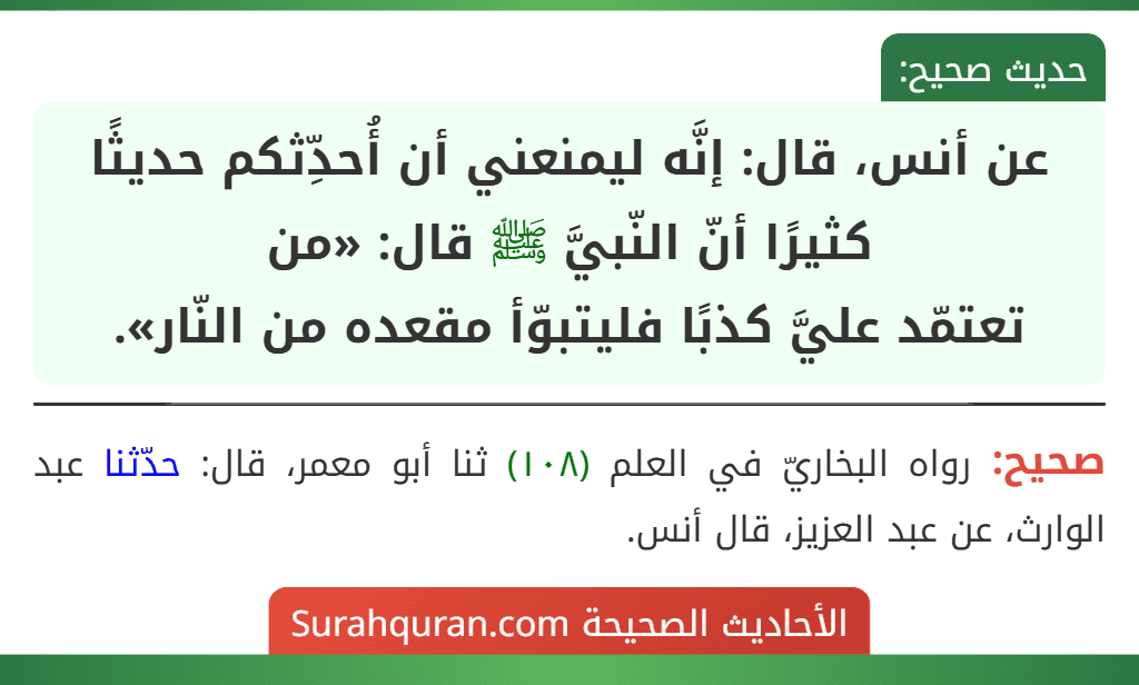 عن أنس، قال: إنَّه ليمنعني أن أُحدِّثكم حديثًا كثيرًا أنّ النّبيَّ ﷺ قال: «من
تعتمّد عليَّ كذبًا فليتبوّأ مقعده من النّار».