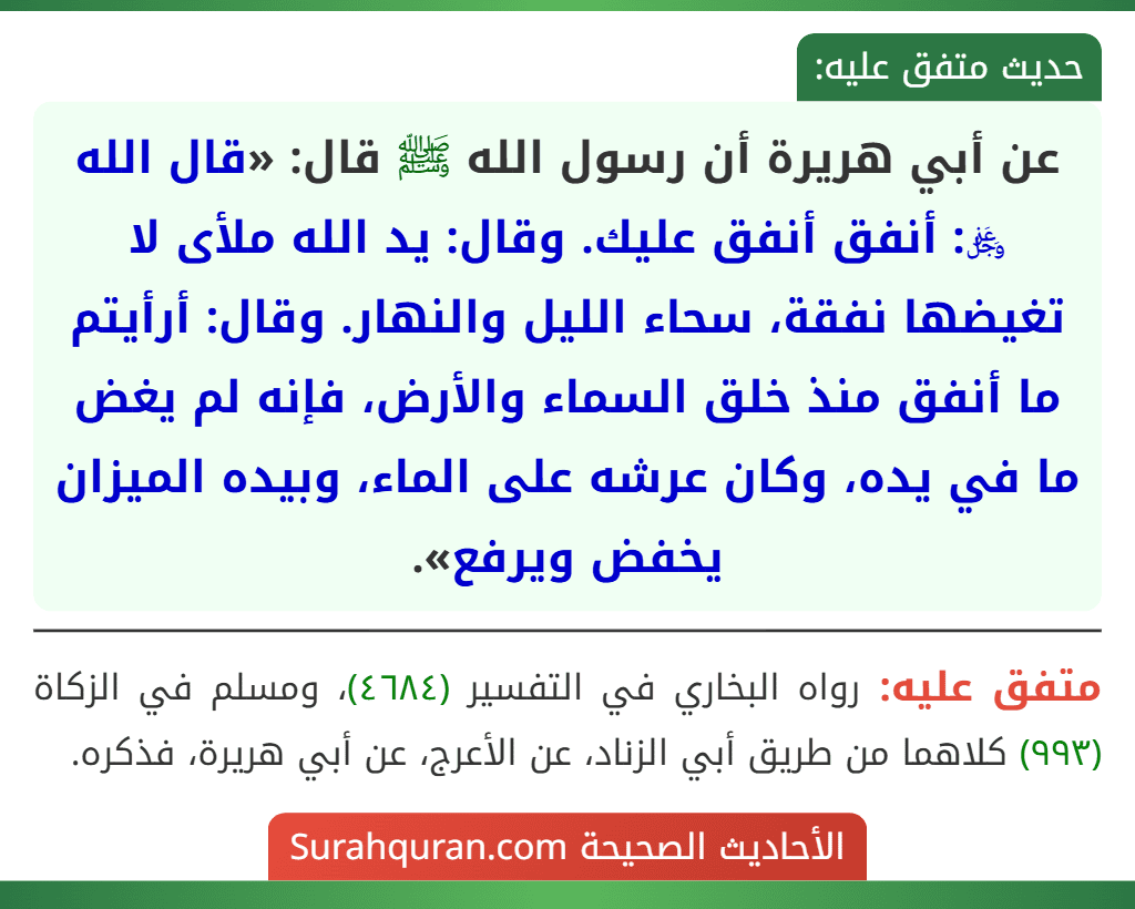 عن أبي هريرة أن رسول الله ﷺ قال: «قال الله ﷿: أنفق أنفق عليك. وقال: يد الله ملأى لا تغيضها نفقة، سحاء الليل والنهار. وقال: أرأيتم ما أنفق منذ خلق السماء والأرض، فإنه لم يغض ما في يده، وكان عرشه على الماء، وبيده الميزان يخفض ويرفع».