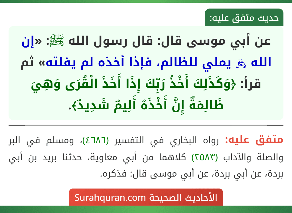 عن أبي موسى قال: قال رسول الله ﷺ: «إن الله ﷿ يملي للظالم، فإذا أخذه لم يفلته» ثم قرأ: ﴿وَكَذَلِكَ أَخْذُ رَبِّكَ إِذَا أَخَذَ الْقُرَى وَهِيَ ظَالِمَةٌ إِنَّ أَخْذَهُ أَلِيمٌ شَدِيدٌ﴾.