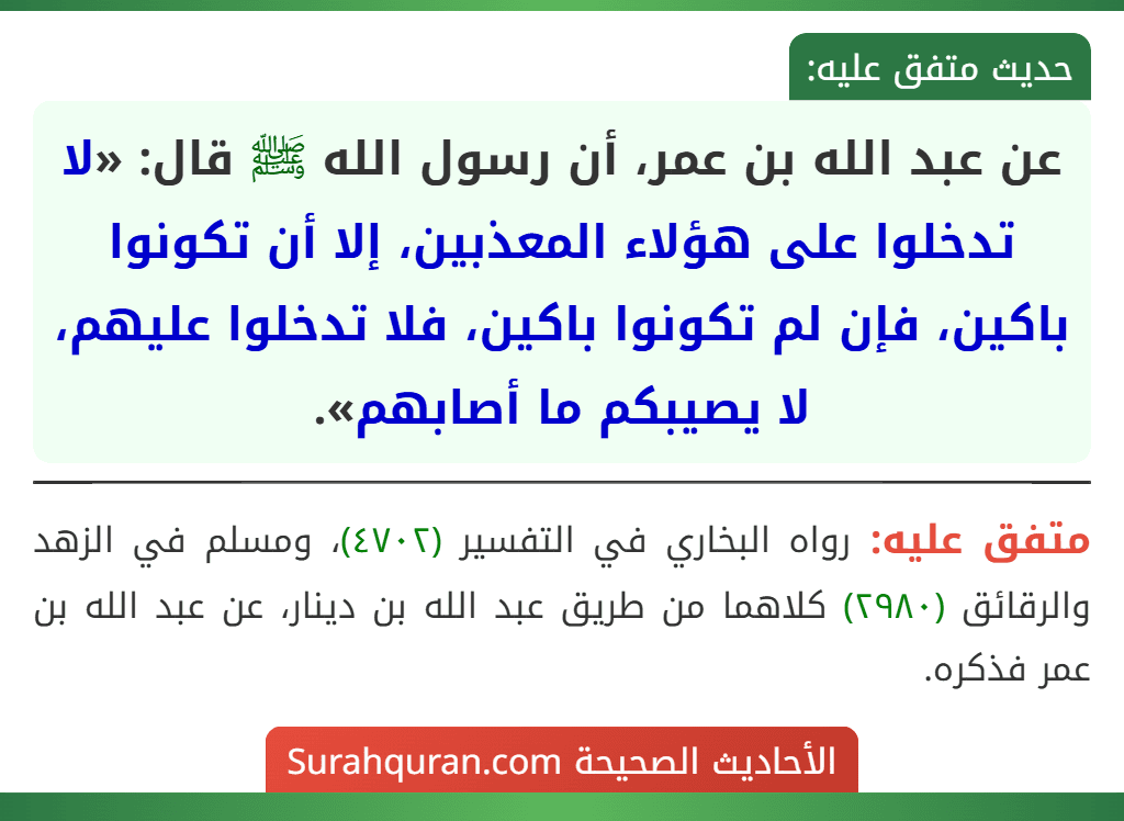 عن عبد الله بن عمر، أن رسول الله ﷺ قال: «لا تدخلوا على هؤلاء المعذبين، إلا أن تكونوا باكين، فإن لم تكونوا باكين، فلا تدخلوا عليهم، لا يصيبكم ما أصابهم».