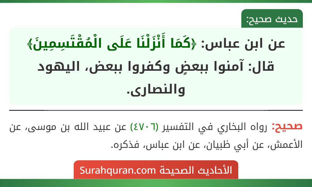 عن ابن عباس: ﴿كَمَا أَنْزَلْنَا عَلَى الْمُقْتَسِمِينَ﴾ قال: آمنوا ببعضٍ وكفروا ببعض، اليهود والنصارى.