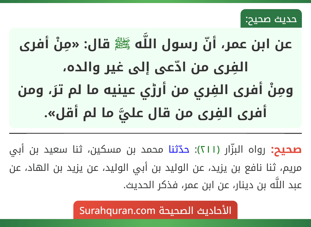عن ابن عمر، أنّ رسول اللَّه ﷺ قال: «مِنْ أفرى الفِرى من ادّعى إلى غير والده،
ومِنْ أفرى الفِري من أرڑي عينيه ما لم ترَ، ومن أفرى الفِرى من قال عليَّ ما لم أقل».