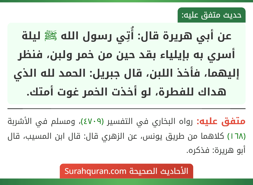 عن أبي هريرة قال: أُتِي رسول الله ﷺ ليلة أسري به بإيلياء بقد حين من خمر ولبن، فنظر إليهما، فأخذ اللبن، قال جبريل: الحمد لله الذي هداك للفطرة، لو أخذت الخمر غوت أمتك.