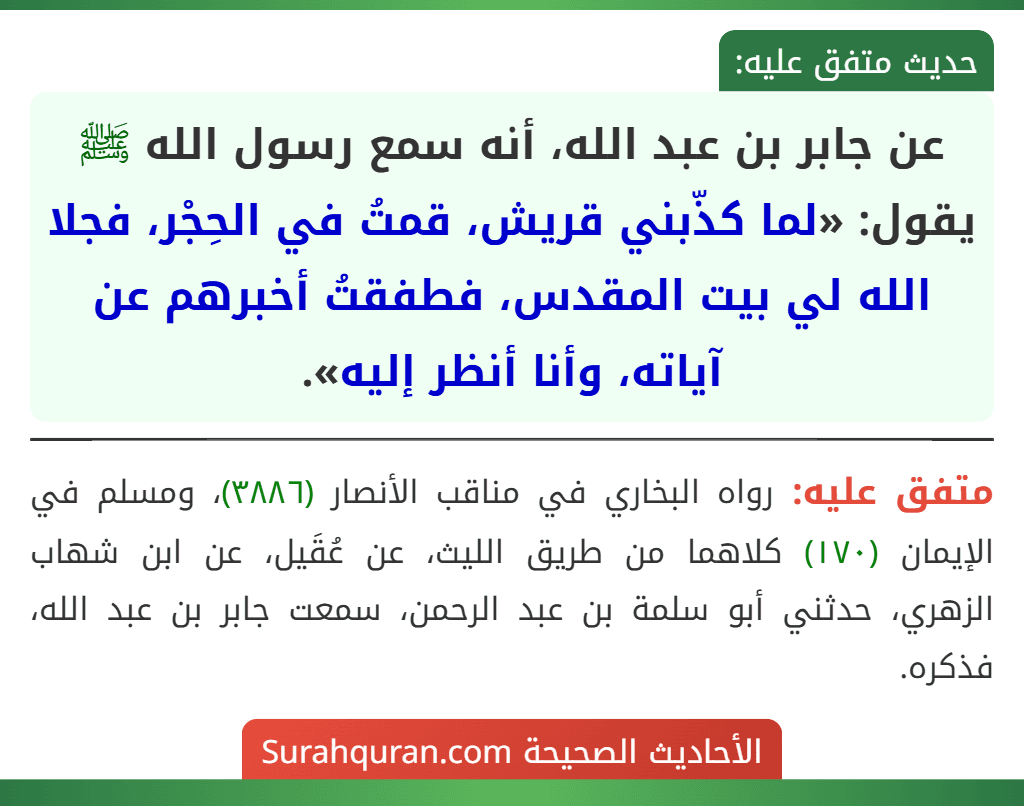 عن جابر بن عبد الله، أنه سمع رسول الله ﷺ يقول: «لما كذّبني قريش، قمتُ في الحِجْر، فجلا الله لي بيت المقدس، فطفقتُ أخبرهم عن آياته، وأنا أنظر إليه».