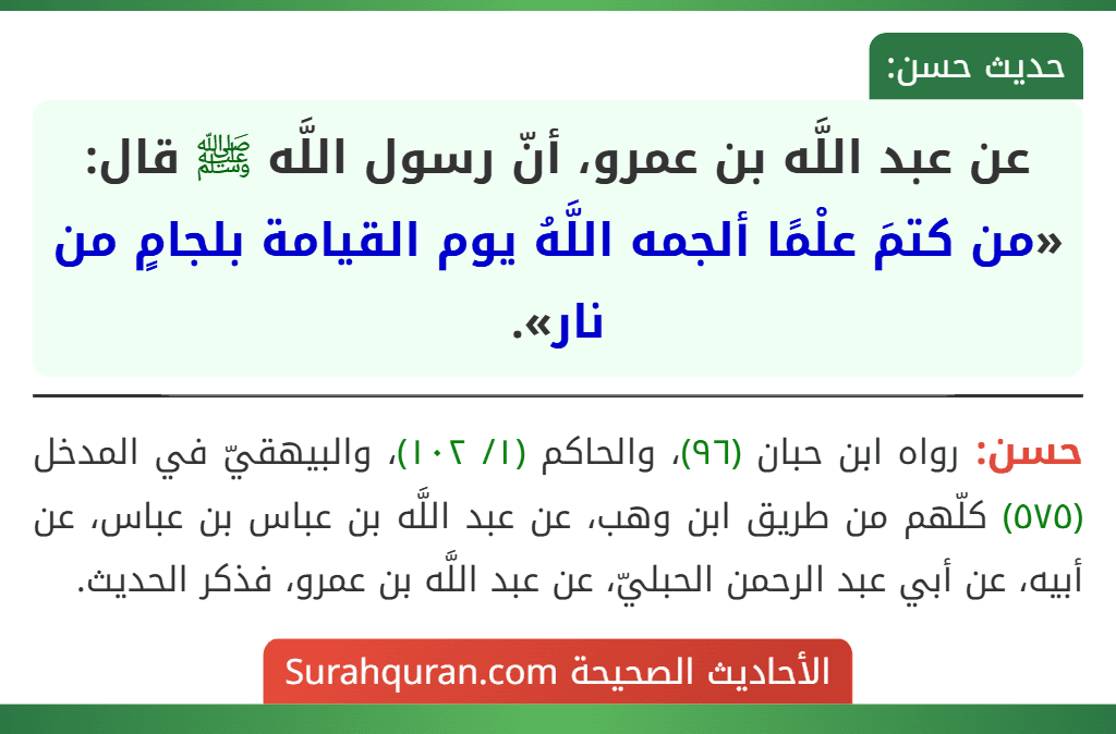 عن عبد اللَّه بن عمرو، أنّ رسول اللَّه ﷺ قال: «من كتمَ علْمًا ألجمه اللَّهُ يوم القيامة بلجامٍ من نار».
