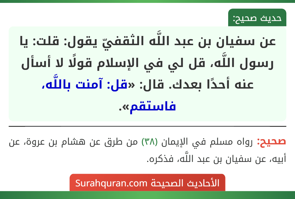 عن سفيان بن عبد اللَّه الثقفيّ يقول: قلت: يا رسول اللَّه، قل لي في الإسلام قولًا لا أسأل عنه أحدًا بعدك. قال: «قل: آمنت باللَّه، فاستقم».