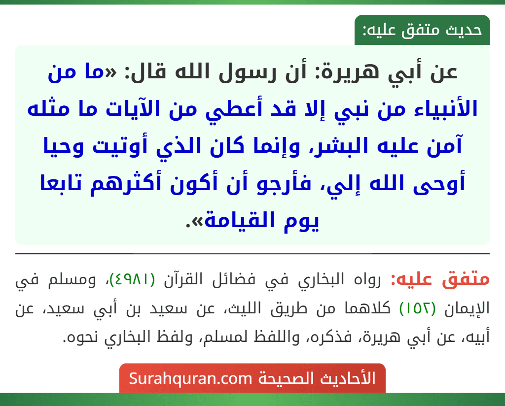عن أبي هريرة: أن رسول الله قال: «ما من الأنبياء من نبي إلا قد أعطي من الآيات ما مثله آمن عليه البشر، وإنما كان الذي أوتيت وحيا أوحى الله إلي، فأرجو أن أكون أكثرهم تابعا يوم القيامة».