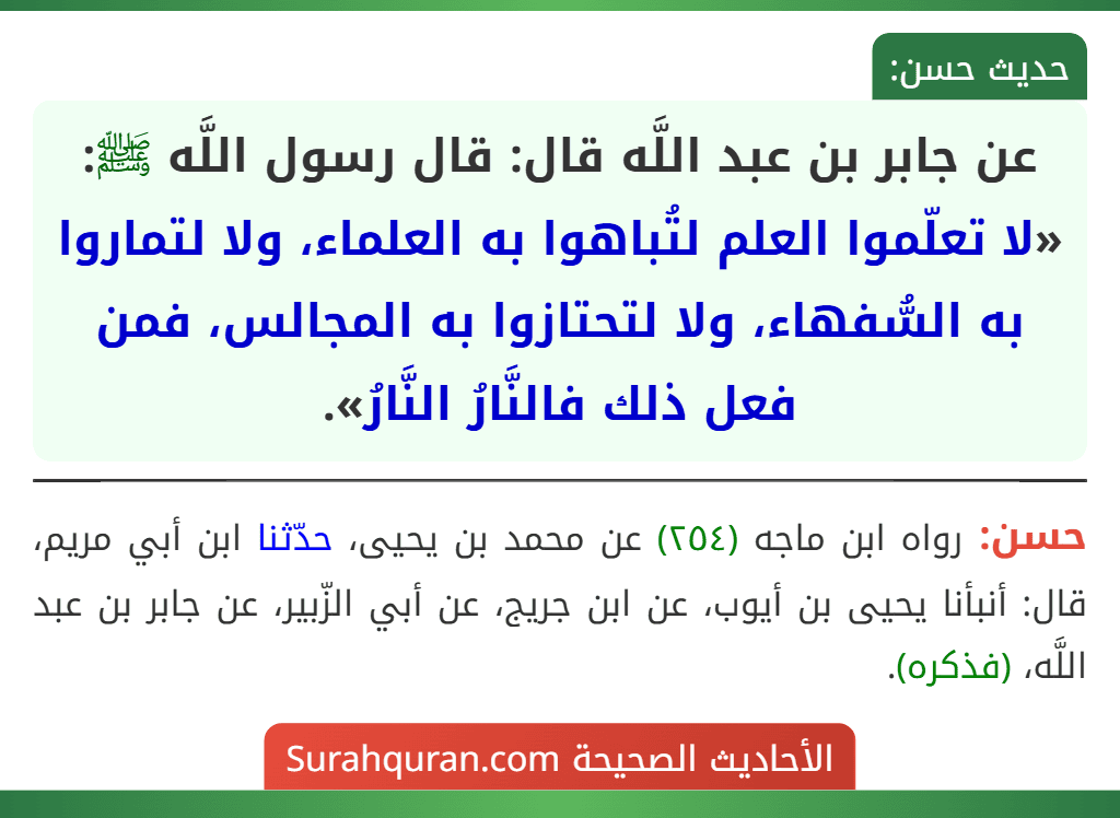 عن جابر بن عبد اللَّه قال: قال رسول اللَّه ﷺ: «لا تعلّموا العلم لتُباهوا به العلماء، ولا لتماروا به السُّفهاء، ولا لتحتازوا به المجالس، فمن فعل ذلك فالنَّارُ النَّارُ».