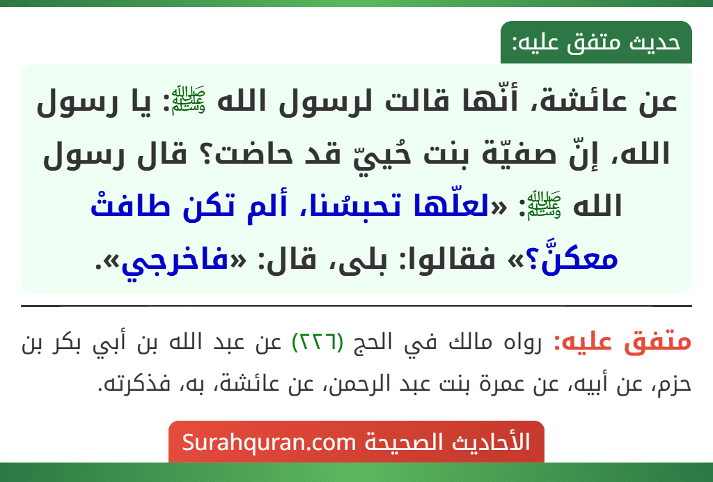 عن عائشة، أنّها قالت لرسول الله ﷺ: يا رسول الله، إنّ صفيّة بنت حُييّ قد حاضت؟ قال رسول الله ﷺ: «لعلّها تحبسُنا، ألم تكن طافتْ معكنَّ؟» فقالوا: بلى، قال: «فاخرجي».