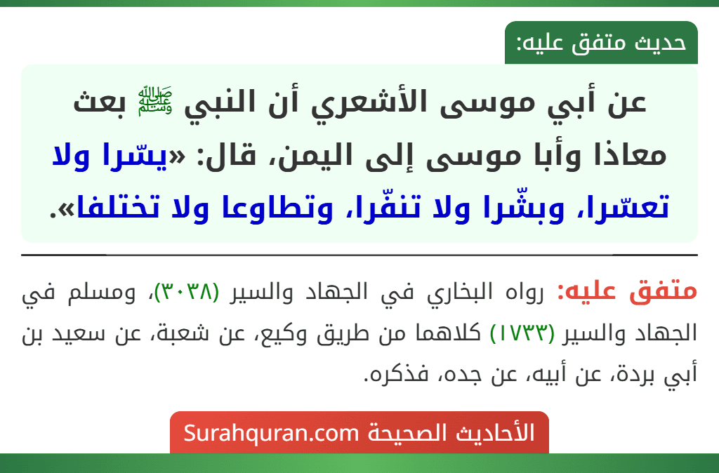 عن أبي موسى الأشعري أن النبي ﷺ بعث معاذا وأبا موسى إلى اليمن، قال: «يسّرا ولا تعسّرا، وبشّرا ولا تنفّرا، وتطاوعا ولا تختلفا».