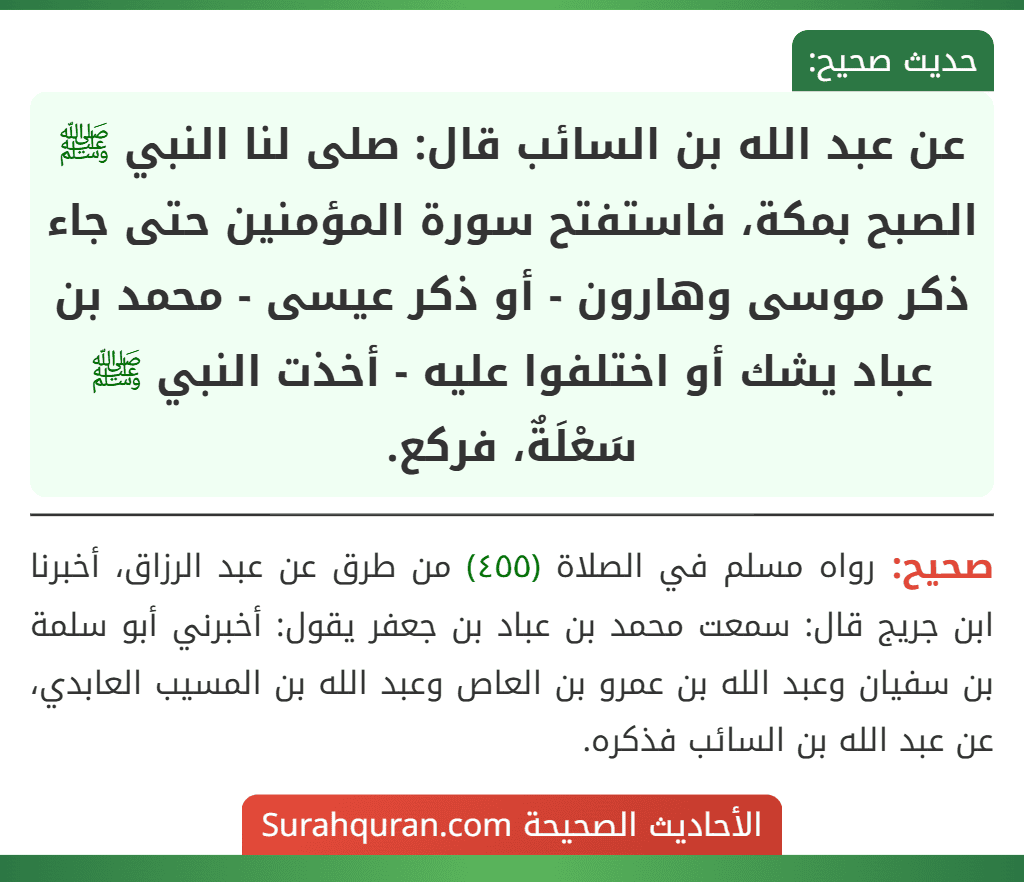 عن عبد الله بن السائب قال: صلى لنا النبي ﷺ الصبح بمكة، فاستفتح سورة المؤمنين حتى جاء ذكر موسى وهارون - أو ذكر عيسى - محمد بن عباد يشك أو اختلفوا عليه - أخذت النبي ﷺ سَعْلَةٌ، فركع.