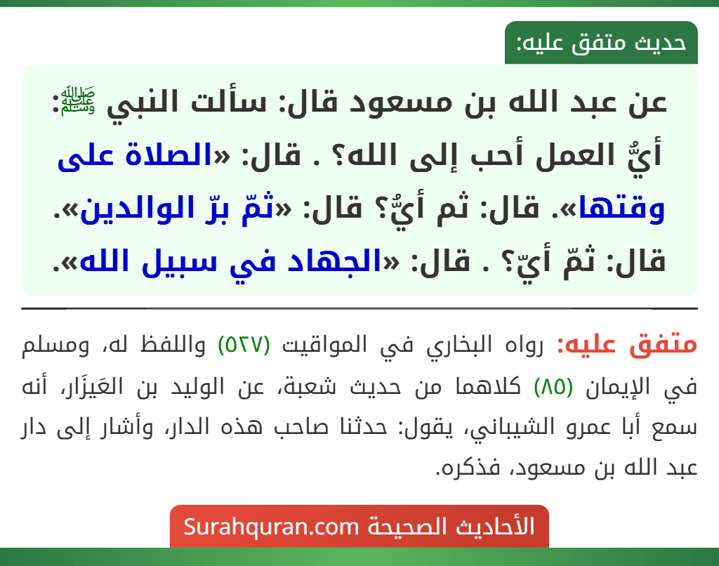 عن عبد الله بن مسعود قال: سألت النبي ﷺ: أيُّ العمل أحب إلى الله؟ . قال: «الصلاة على وقتها». قال: ثم أيُّ؟ قال: «ثمّ برّ الوالدين». قال: ثمّ أيّ؟ . قال: «الجهاد في سبيل الله».