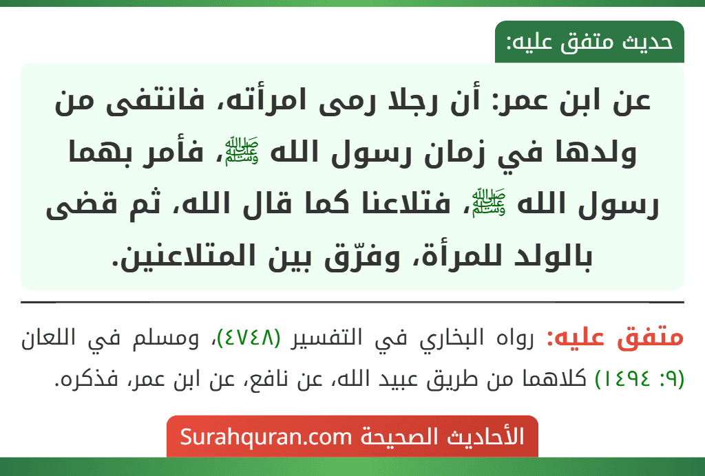 عن ابن عمر: أن رجلا رمى امرأته، فانتفى من ولدها في زمان رسول الله ﷺ، فأمر بهما رسول الله ﷺ، فتلاعنا كما قال الله، ثم قضى بالولد للمرأة، وفرّق بين المتلاعنين.