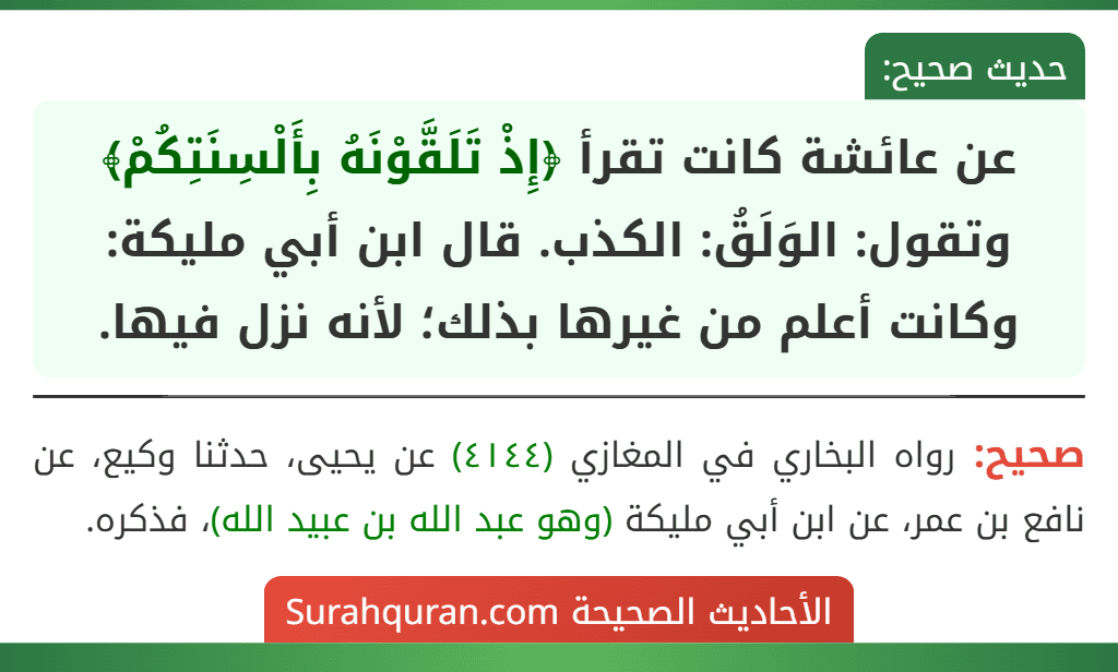 عن عائشة كانت تقرأ ﴿إِذْ تَلَقَّوْنَهُ بِأَلْسِنَتِكُمْ﴾ وتقول: الوَلَقُ: الكذب. قال ابن أبي مليكة: وكانت أعلم من غيرها بذلك؛ لأنه نزل فيها.