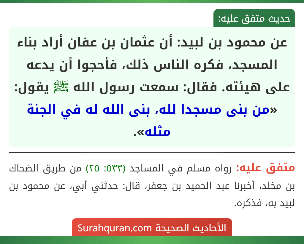 عن محمود بن لبيد: أن عثمان بن عفان أراد بناء المسجد، فكره الناس ذلك، فأحجوا أن يدعه على هيئته. فقال: سمعت رسول الله ﷺ يقول: «من بنى مسجدا لله، بنى الله له في الجنة مثله».