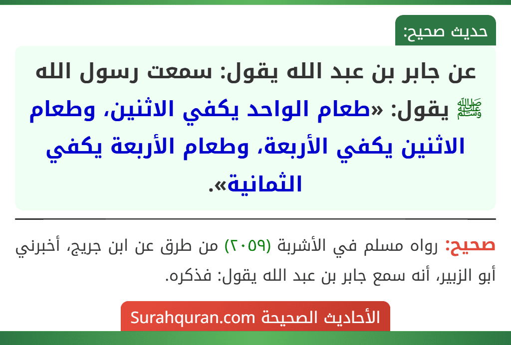 عن جابر بن عبد الله يقول: سمعت رسول الله ﷺ يقول: «طعام الواحد يكفي الاثنين، وطعام الاثنين يكفي الأربعة، وطعام الأربعة يكفي الثمانية». عن جابر بن عبد الله يقول: سمعت رسول الله ﷺ يقول: «طعام الواحد يكفي الاثنين، وطعام الاثنين يكفي الأربعة، وطعام الأربعة يكفي الثمانية».