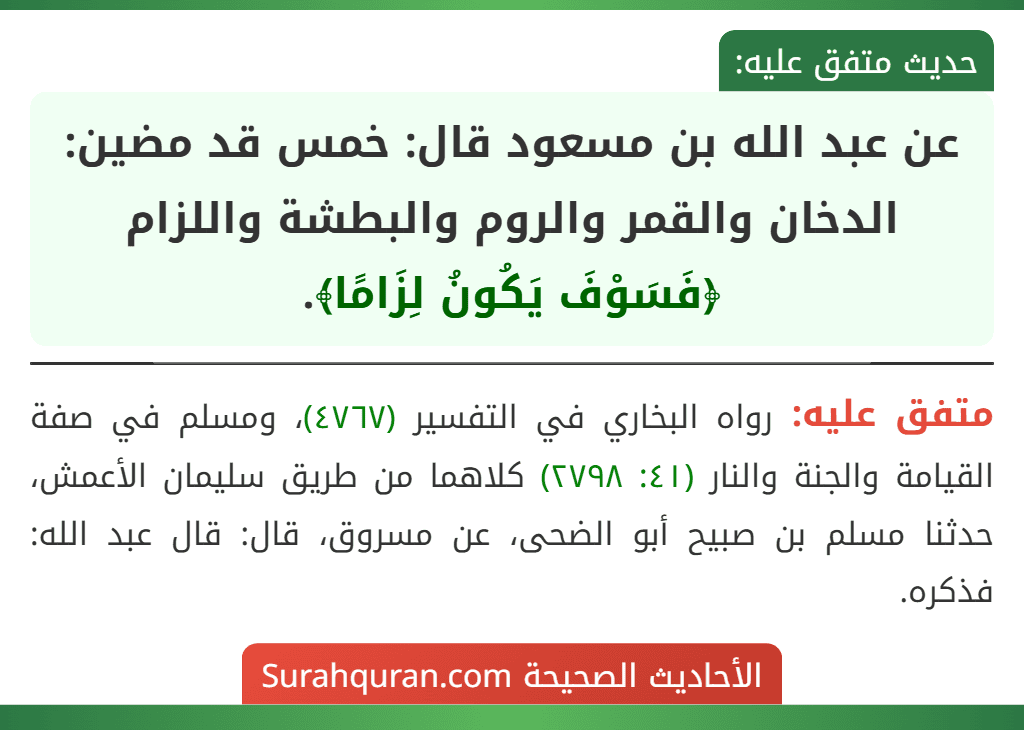 عن عبد الله بن مسعود قال: خمس قد مضين: الدخان والقمر والروم والبطشة واللزام ﴿فَسَوْفَ يَكُونُ لِزَامًا﴾.
