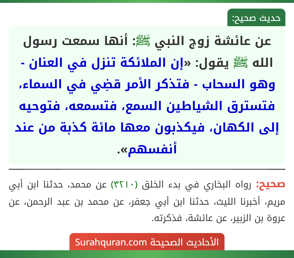 عن عائشة زوج النبي ﷺ: أنها سمعت رسول الله ﷺ يقول: «إن الملائكة تنزل في العنان - وهو السحاب - فتذكر الأمر قضِي في السماء، فتسترق الشياطين السمع، فتسمعه، فتوحيه إلى الكهان، فيكذبون معها مائة كذبة من عند أنفسهم».