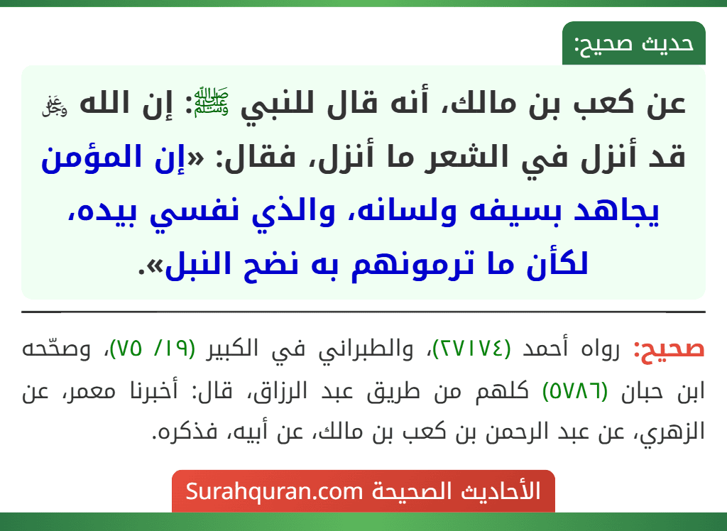 عن كعب بن مالك، أنه قال للنبي ﷺ: إن الله ﷿ قد أنزل في الشعر ما أنزل، فقال: «إن المؤمن يجاهد بسيفه ولسانه، والذي نفسي بيده، لكأن ما ترمونهم به نضح النبل».