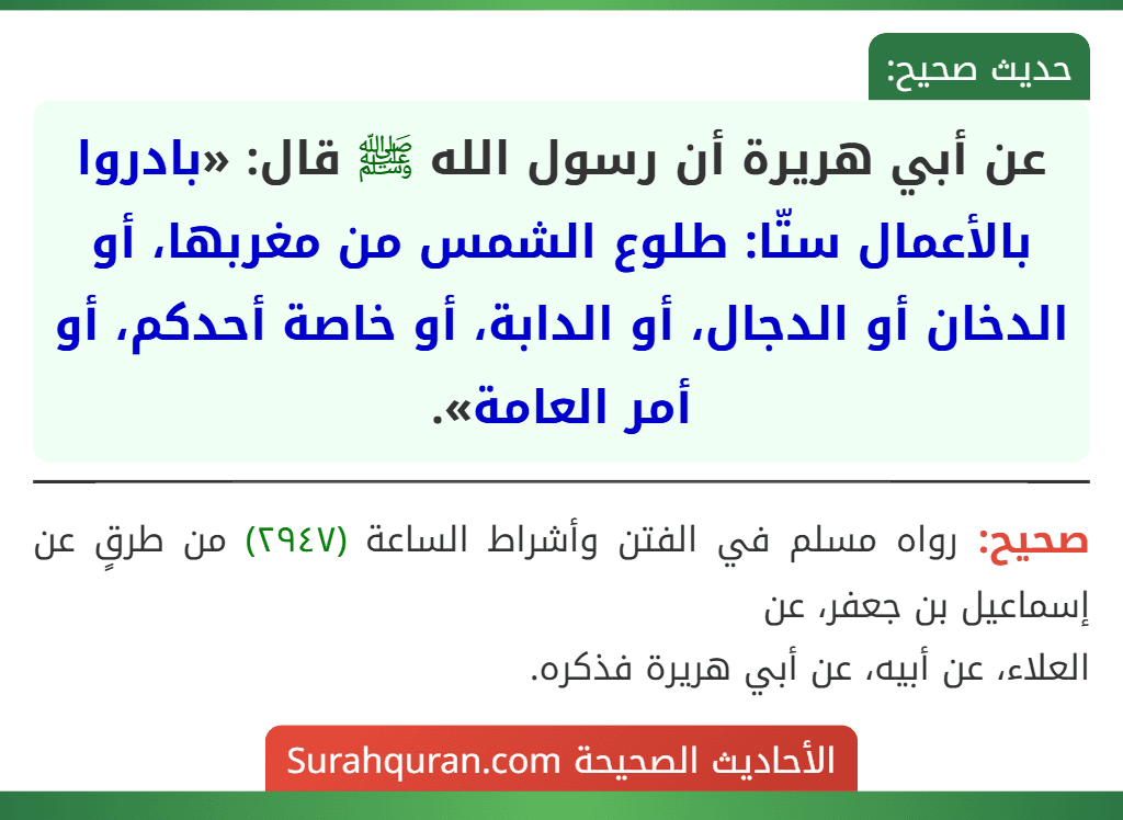 عن أبي هريرة أن رسول الله ﷺ قال: «بادروا بالأعمال ستّا: طلوع الشمس من مغربها، أو الدخان أو الدجال، أو الدابة، أو خاصة أحدكم، أو أمر العامة».