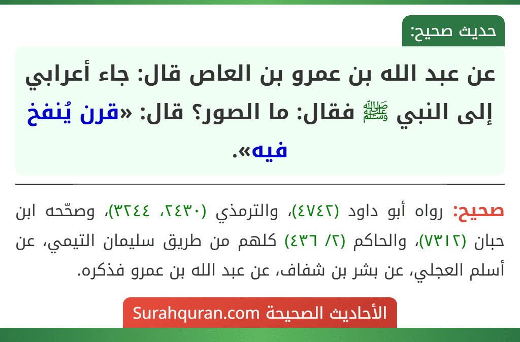 عن عبد الله بن عمرو بن العاص قال: جاء أعرابي إلى النبي ﷺ فقال: ما الصور؟ قال: «قرن يُنفخ فيه». عن عبد الله بن عمرو بن العاص قال: جاء أعرابي إلى النبي ﷺ فقال: ما الصور؟ قال: «قرن يُنفخ فيه».
