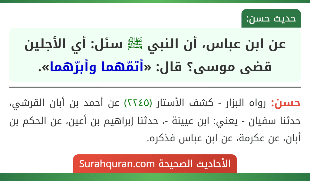 عن ابن عباس، أن النبي ﷺ سئل: أي الأجلين قضى موسى؟ قال: «أتمّهما وأبرّهما».