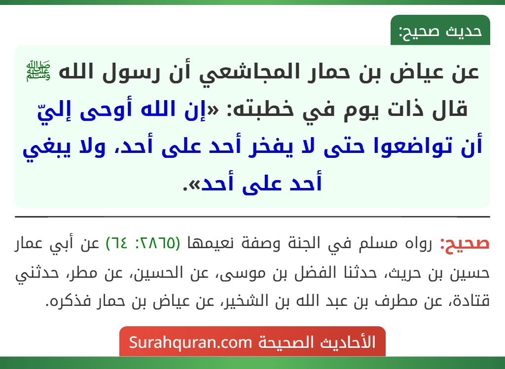 عن عياض بن حمار المجاشعي أن رسول الله ﷺ قال ذات يوم في خطبته: «إن الله أوحى إليّ أن تواضعوا حتى لا يفخر أحد على أحد، ولا يبغي أحد على أحد».