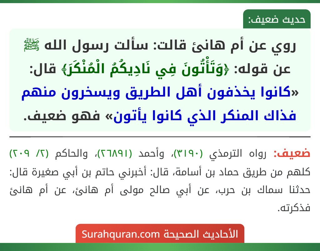 روي عن أم هانئ قالت: سألت رسول الله ﷺ عن قوله: ﴿وَتَأْتُونَ فِي نَادِيكُمُ الْمُنْكَرَ﴾ قال: «كانوا يخذفون أهل الطريق ويسخرون منهم فذاك المنكر الذي كانوا يأتون» فهو ضعيف.