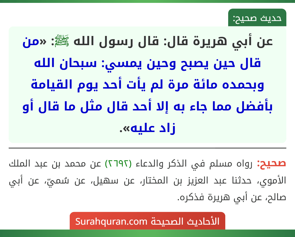 عن أبي هريرة قال: قال رسول الله ﷺ: «من قال حين يصبح وحين يمسي: سبحان الله وبحمده مائة مرة لم يأت أحد يوم القيامة بأفضل مما جاء به إلا أحد قال مثل ما قال أو زاد عليه».