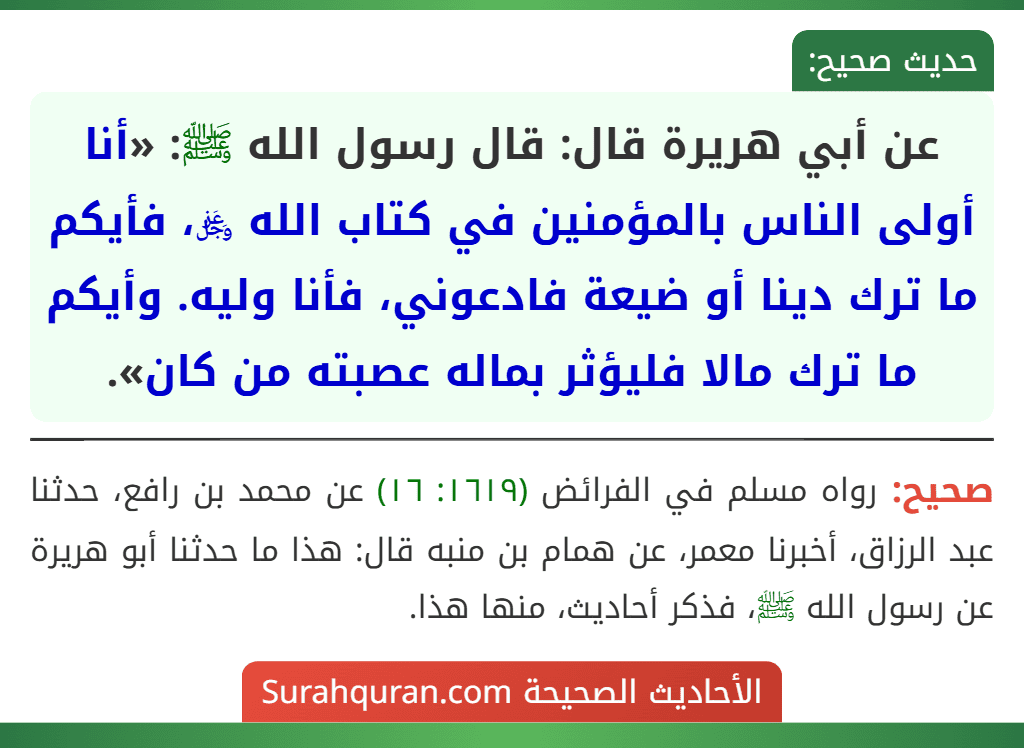 عن أبي هريرة قال: قال رسول الله ﷺ: «أنا أولى الناس بالمؤمنين في كتاب الله ﷿، فأيكم ما ترك دينا أو ضيعة فادعوني، فأنا وليه. وأيكم ما ترك مالا فليؤثر بماله عصبته من كان».