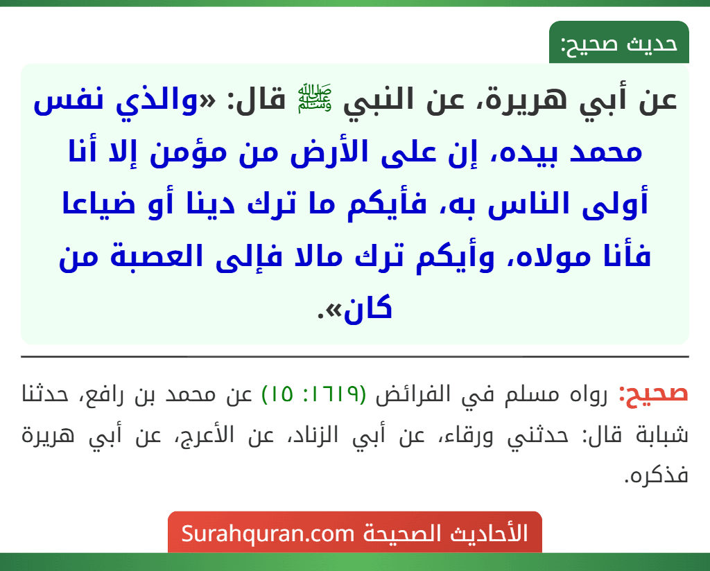 عن أبي هريرة، عن النبي ﷺ قال: «والذي نفس محمد بيده، إن على الأرض من مؤمن إلا أنا أولى الناس به، فأيكم ما ترك دينا أو ضياعا فأنا مولاه، وأيكم ترك مالا فإلى العصبة من كان».