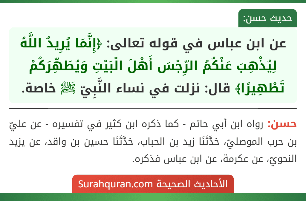 عن ابن عباس في قوله تعالى: ﴿إِنَّمَا يُرِيدُ اللَّهُ لِيُذْهِبَ عَنْكُمُ الرِّجْسَ أَهْلَ الْبَيْتِ وَيُطَهِّرَكُمْ تَطْهِيرًا﴾ قال: نزلت في نساء النَّبِيّ ﷺ خاصة.
