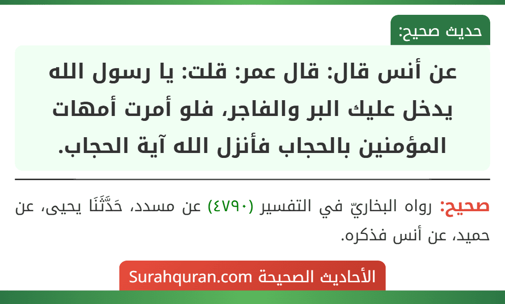 عن أنس قال: قال عمر: قلت: يا رسول الله يدخل عليك البر والفاجر، فلو أمرت أمهات المؤمنين بالحجاب فأنزل الله آية الحجاب.