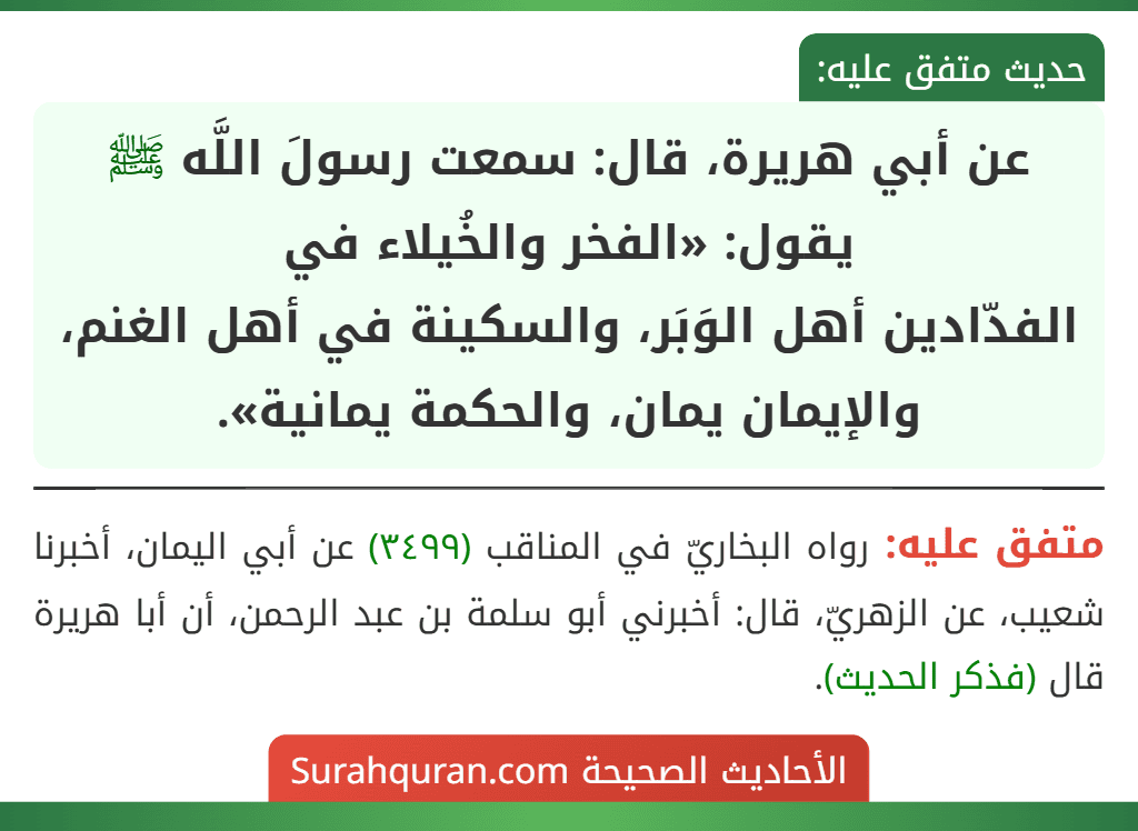 عن أبي هريرة، قال: سمعت رسولَ اللَّه ﷺ يقول: «الفخر والخُيلاء في الفدّادين أهل الوَبَر، والسكينة في أهل الغنم، والإيمان يمان، والحكمة يمانية». عن أبي هريرة، قال: سمعت رسولَ اللَّه ﷺ يقول: «الفخر والخُيلاء في الفدّادين أهل الوَبَر، والسكينة في أهل الغنم، والإيمان يمان، والحكمة يمانية».