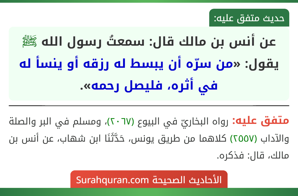 عن أنس بن مالك قال: سمعتُ رسول الله ﷺ يقول: «من سرّه أن يبسط له رزقه أو ينسأ له في أثره، فليصل رحمه». عن أنس بن مالك قال: سمعتُ رسول الله ﷺ يقول: «من سرّه أن يبسط له رزقه أو ينسأ له في أثره، فليصل رحمه».