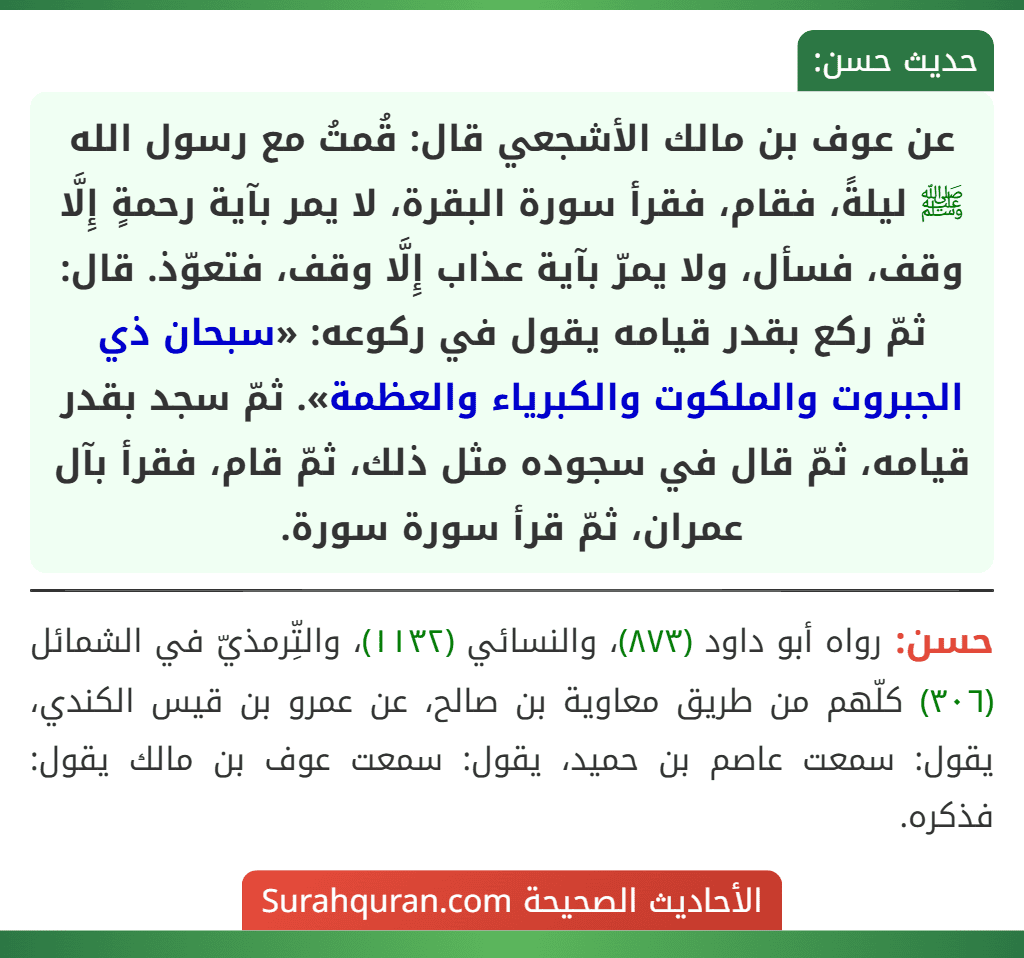 عن عوف بن مالك الأشجعي قال: قُمتُ مع رسول الله ﷺ ليلةً، فقام، فقرأ سورة البقرة، لا يمر بآية رحمةٍ إِلَّا وقف، فسأل، ولا يمرّ بآية عذاب إِلَّا وقف، فتعوّذ. قال: ثمّ ركع بقدر قيامه يقول في ركوعه: «سبحان ذي الجبروت والملكوت والكبرياء والعظمة». ثمّ سجد بقدر قيامه، ثمّ قال في سجوده مثل ذلك، ثمّ قام، فقرأ بآل عمران، ثمّ قرأ سورة سورة.