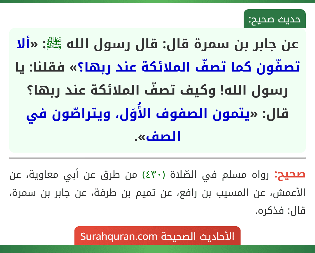 عن جابر بن سمرة قال: قال رسول الله ﷺ: «ألا تصفّون كما تصفّ الملائكة عند ربها؟» فقلنا: يا رسول الله! وكيف تصفّ الملائكة عند ربها؟ قال: «يتمون الصفوف الأُوَل، ويتراصّون في الصف».