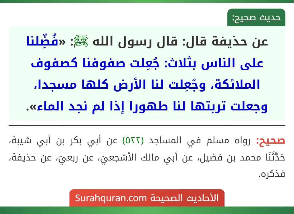 عن حذيفة قال: قال رسول الله ﷺ: «فُضِّلنا على الناس بثلاث: جُعِلت صفوفنا كصفوف الملائكة، وجُعِلت لنا الأرض كلها مسجدا، وجعلت تربتها لنا طهورا إذا لم نجد الماء».
