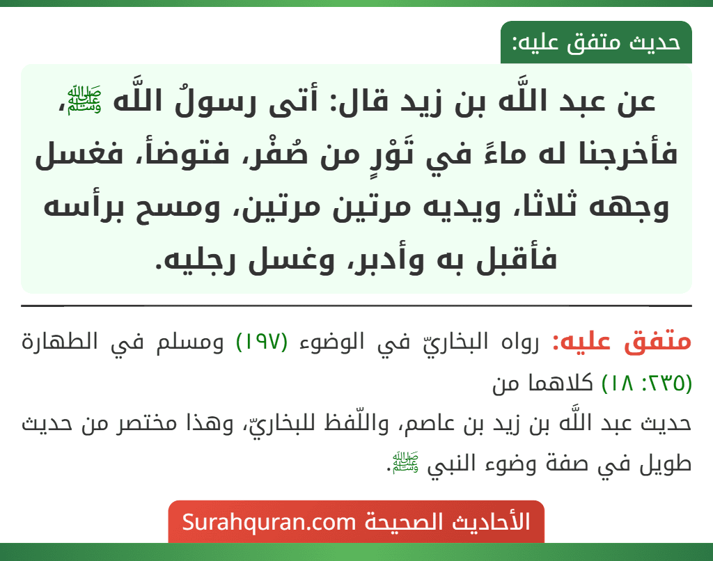 عن عبد اللَّه بن زيد قال: أتى رسولُ اللَّه ﷺ، فأخرجنا له ماءً في تَوْرٍ من صُفْر، فتوضأ، فغسل وجهه ثلاثا، ويديه مرتين مرتين، ومسح برأسه فأقبل به وأدبر، وغسل رجليه.