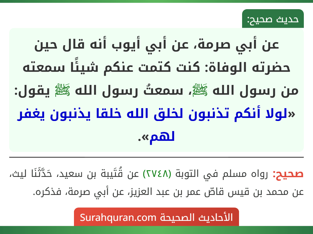 عن أبي صرمة، عن أبي أيوب أنه قال حين حضرته الوفاة: كنت كتمت عنكم شيئًا سمعته من رسول الله ﷺ، سمعتُ رسول الله ﷺ يقول: «لولا أنكم تذنبون لخلق الله خلقا يذنبون يغفر لهم».